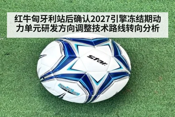 红牛匈牙利站后确认2027引擎冻结期动力单元研发方向调整技术路线转向分析