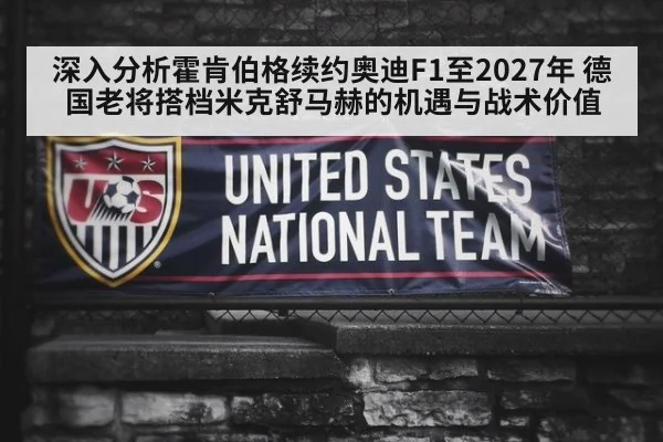 深入分析霍肯伯格续约奥迪F1至2027年 德国老将搭档米克舒马赫的机遇与战术价值