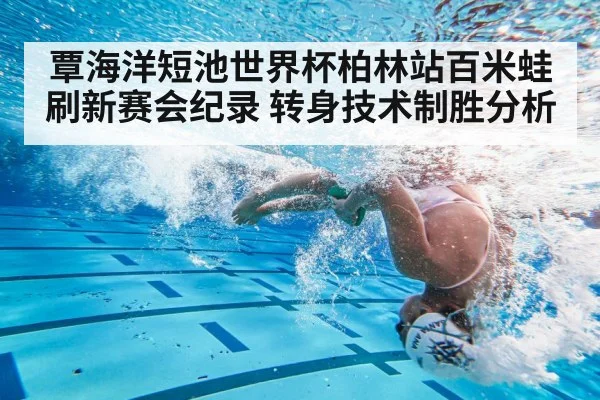 覃海洋短池世界杯柏林站百米蛙刷新赛会纪录 转身技术制胜分析